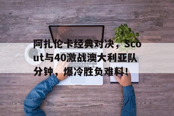 阿扎伦卡经典对决，Scout与40激战澳大利亚队分钟，爆冷胜负难料！的简单介绍